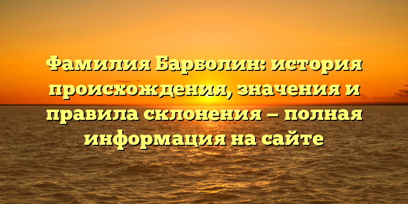 Фамилия Барболин: история происхождения, значения и правила склонения — полная информация на сайте