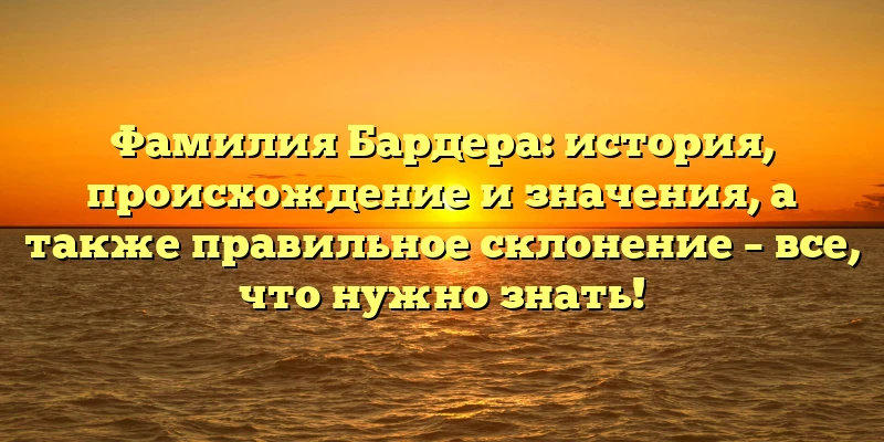 Фамилия Бардера: история, происхождение и значения, а также правильное склонение – все, что нужно знать!
