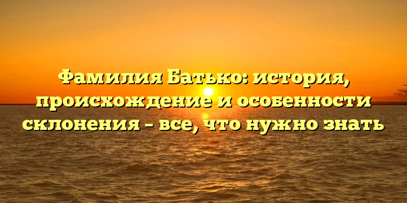 Фамилия Батько: история, происхождение и особенности склонения – все, что нужно знать Фамилия Батько: история, происхождение и особенности склонения – все, что нужно знать