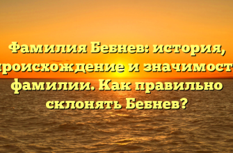 Фамилия Бебнев: история, происхождение и значимость фамилии. Как правильно склонять Бебнев?