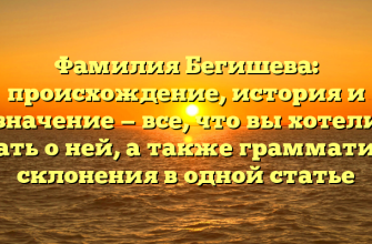 Фамилия Бегишева: происхождение, история и значение — все, что вы хотели знать о ней, а также грамматика склонения в одной статье