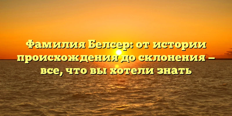Фамилия Белсер: от истории происхождения до склонения — все, что вы хотели знать Фамилия Белсер: от истории происхождения до склонения — все, что вы хотели знать