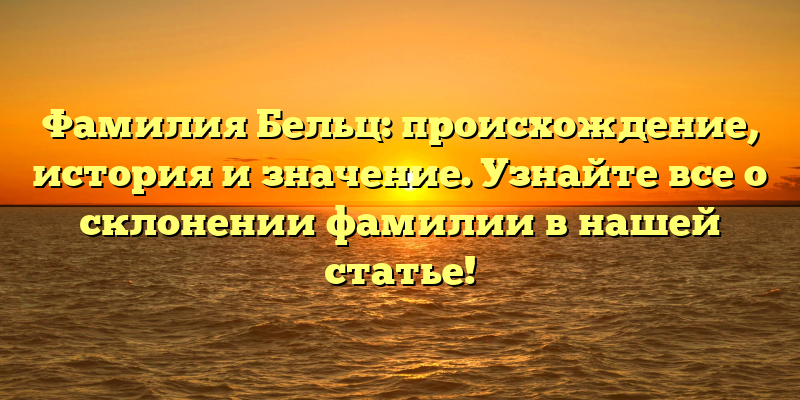 Фамилия Бельц: происхождение, история и значение. Узнайте все о склонении фамилии в нашей статье!