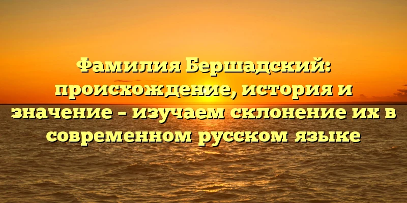 Фамилия Бершадский: происхождение, история и значение – изучаем склонение их в современном русском языке Фамилия Бершадский: происхождение, история и значение – изучаем склонение их в современном русском языке