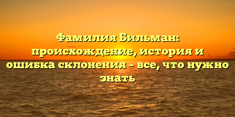 Фамилия Бильман: происхождение, история и ошибка склонения – все, что нужно знать
