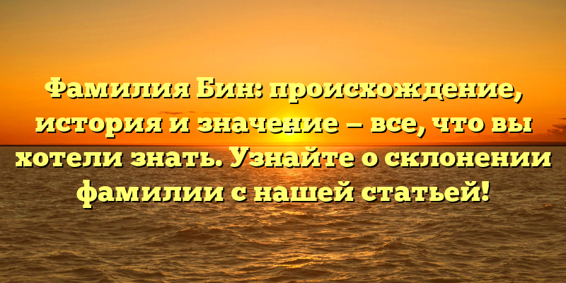 Фамилия Бин: происхождение, история и значение — все, что вы хотели знать. Узнайте о склонении фамилии с нашей статьей!