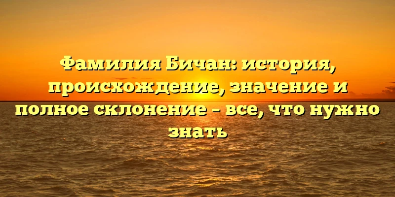 Фамилия Бичан: история, происхождение, значение и полное склонение – все, что нужно знать Фамилия Бичан: история, происхождение, значение и полное склонение – все, что нужно знать