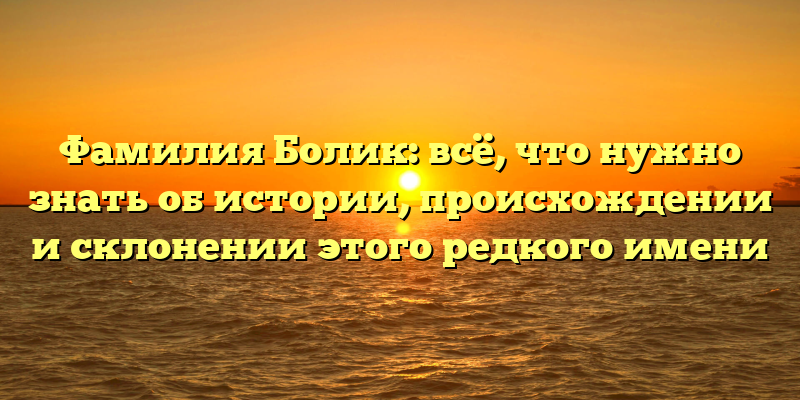 Фамилия Болик: всё, что нужно знать об истории, происхождении и склонении этого редкого имени