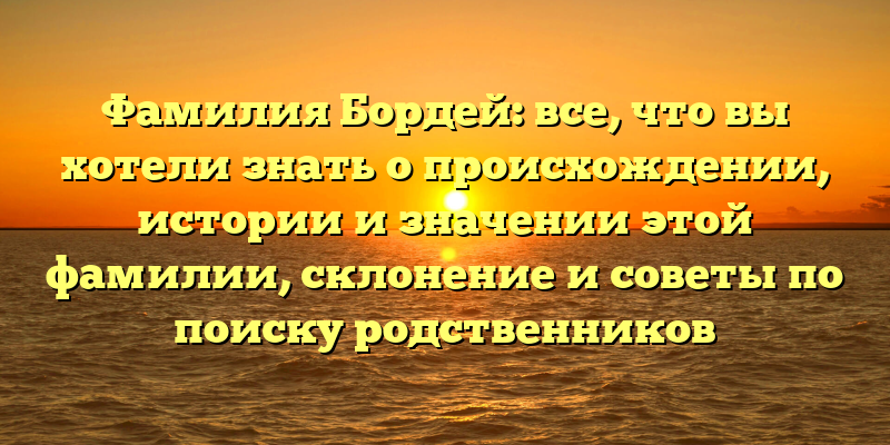 Фамилия Бордей: все, что вы хотели знать о происхождении, истории и значении этой фамилии, склонение и советы по поиску родственников