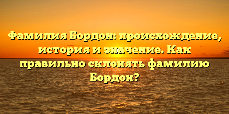 Фамилия Бордон: происхождение, история и значение. Как правильно склонять фамилию Бордон?