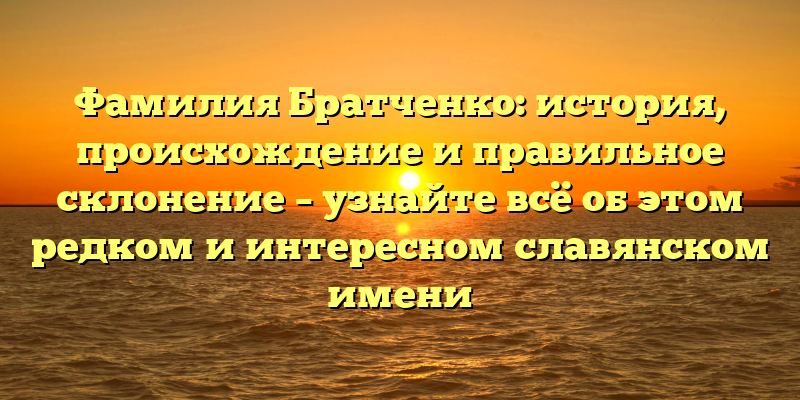 Фамилия Братченко: история, происхождение и правильное склонение – узнайте всё об этом редком и интересном славянском имени