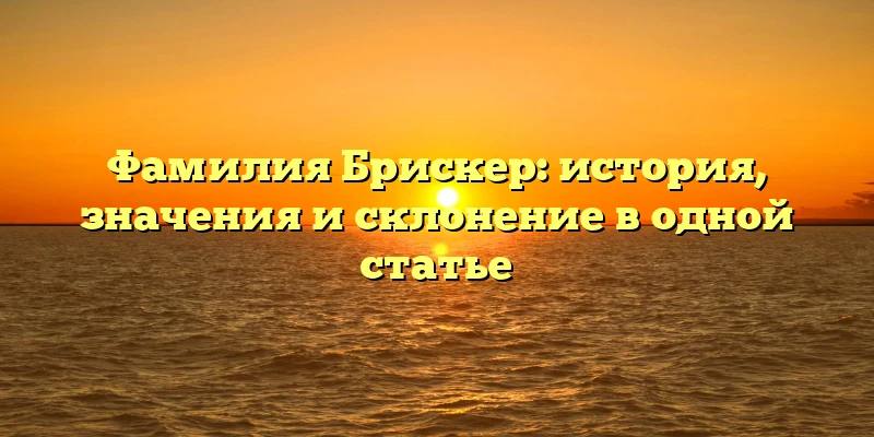 Фамилия Брискер: история, значения и склонение в одной статье Фамилия Брискер: история, значения и склонение в одной статье