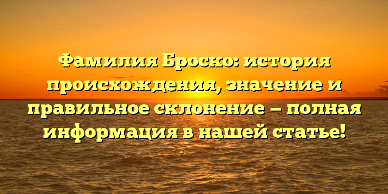 Фамилия Броско: история происхождения, значение и правильное склонение — полная информация в нашей статье!