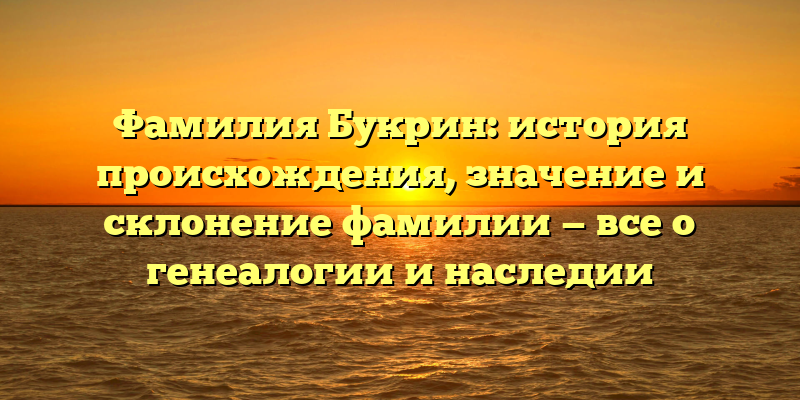 Фамилия Букрин: история происхождения, значение и склонение фамилии — все о генеалогии и наследии