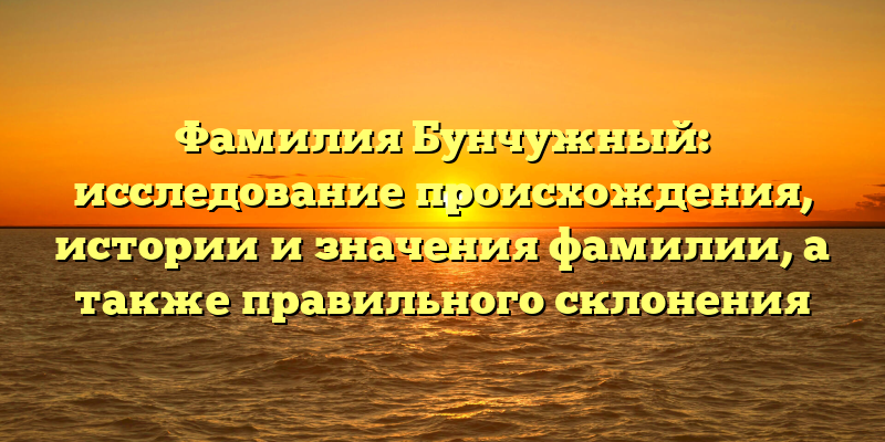 Фамилия Бунчужный: исследование происхождения, истории и значения фамилии, а также правильного склонения