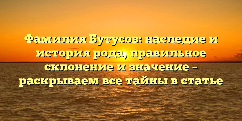 Фамилия Бутусов: наследие и история рода, правильное склонение и значение – раскрываем все тайны в статье Фамилия Бутусов: наследие и история рода, правильное склонение и значение – раскрываем все тайны в статье