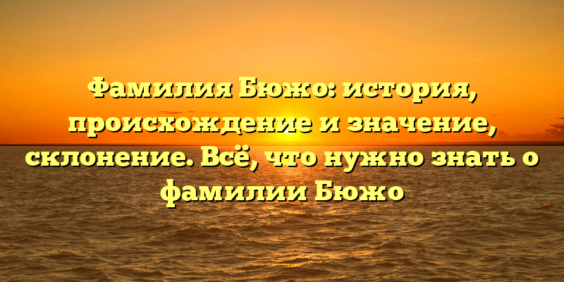 Фамилия Бюжо: история, происхождение и значение, склонение. Всё, что нужно знать о фамилии Бюжо