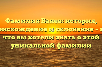 Фамилия Ванев: история, происхождение и склонение – все, что вы хотели знать о этой уникальной фамилии