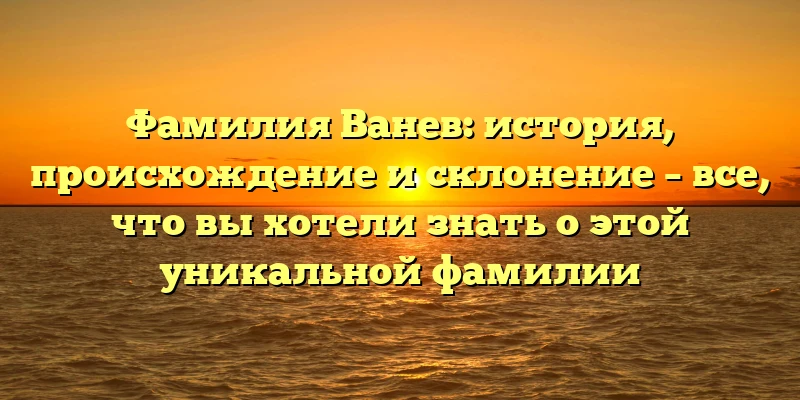 Фамилия Ванев: история, происхождение и склонение – все, что вы хотели знать о этой уникальной фамилии Фамилия Ванев: история, происхождение и склонение – все, что вы хотели знать о этой уникальной фамилии