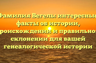Фамилия Вегель: интересные факты об истории, происхождении и правильном склонении для вашей генеалогической истории