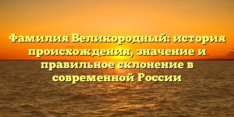 Фамилия Великородный: история происхождения, значение и правильное склонение в современной России Фамилия Великородный: история происхождения, значение и правильное склонение в современной России