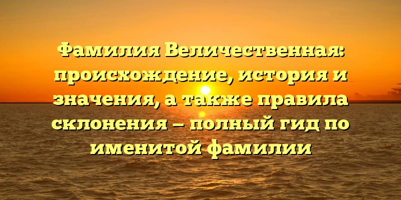 Фамилия Величественная: происхождение, история и значения, а также правила склонения — полный гид по именитой фамилии Фамилия Величественная: происхождение, история и значения, а также правила склонения — полный гид по именитой фамилии