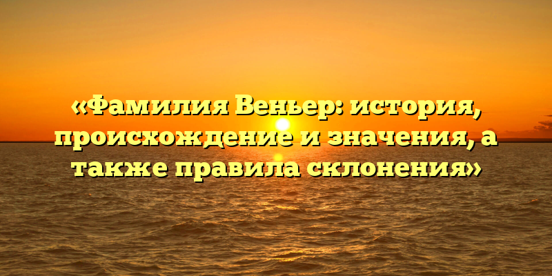 «Фамилия Веньер: история, происхождение и значения, а также правила склонения»