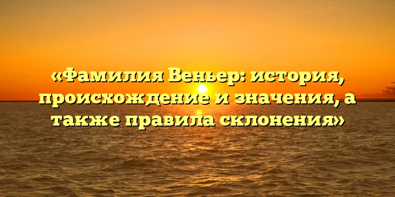 «Фамилия Веньер: история, происхождение и значения, а также правила склонения»