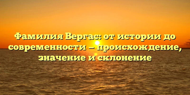 Фамилия Вергас: от истории до современности — происхождение, значение и склонение