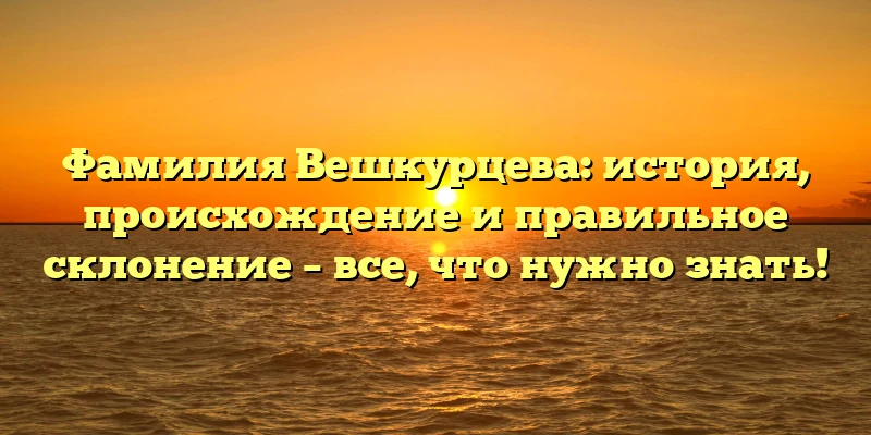 Фамилия Вешкурцева: история, происхождение и правильное склонение – все, что нужно знать! Фамилия Вешкурцева: история, происхождение и правильное склонение – все, что нужно знать!