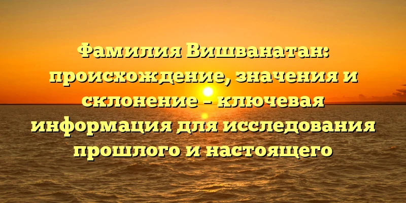 Фамилия Вишванатан: происхождение, значения и склонение – ключевая информация для исследования прошлого и настоящего Фамилия Вишванатан: происхождение, значения и склонение – ключевая информация для исследования прошлого и настоящего