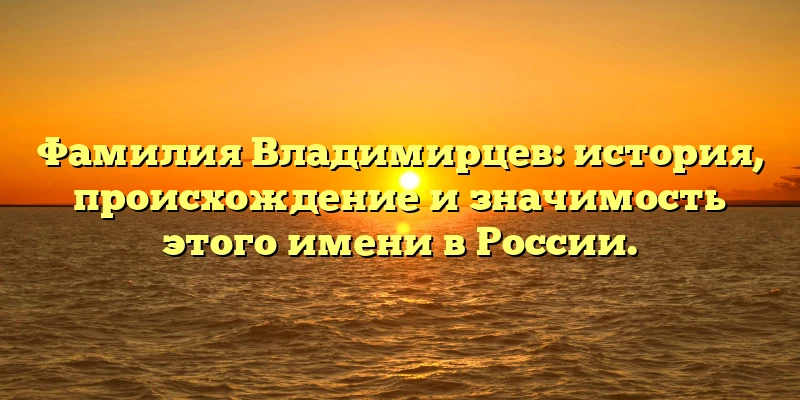 Фамилия Владимирцев: история, происхождение и значимость этого имени в России. Фамилия Владимирцев: история, происхождение и значимость этого имени в России.
