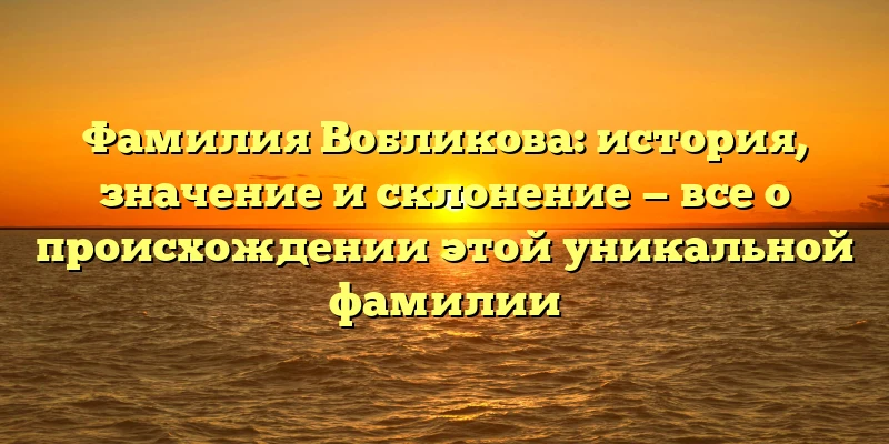 Фамилия Вобликова: история, значение и склонение — все о происхождении этой уникальной фамилии Фамилия Вобликова: история, значение и склонение — все о происхождении этой уникальной фамилии