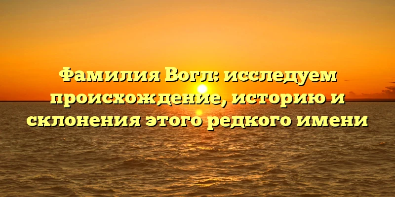Фамилия Вогл: исследуем происхождение, историю и склонения этого редкого имени Фамилия Вогл: исследуем происхождение, историю и склонения этого редкого имени