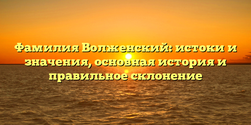 Фамилия Волженский: истоки и значения, основная история и правильное склонение
