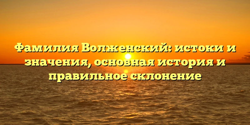 Фамилия Волженский: истоки и значения, основная история и правильное склонение Фамилия Волженский: истоки и значения, основная история и правильное склонение
