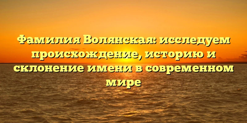 Фамилия Волянская: исследуем происхождение, историю и склонение имени в современном мире Фамилия Волянская: исследуем происхождение, историю и склонение имени в современном мире