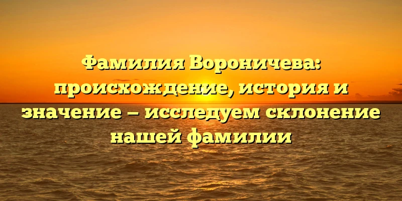 Фамилия Вороничева: происхождение, история и значение — исследуем склонение нашей фамилии Фамилия Вороничева: происхождение, история и значение — исследуем склонение нашей фамилии