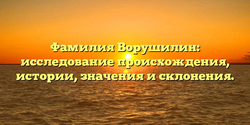Фамилия Ворушилин: исследование происхождения, истории, значения и склонения. Фамилия Ворушилин: исследование происхождения, истории, значения и склонения.