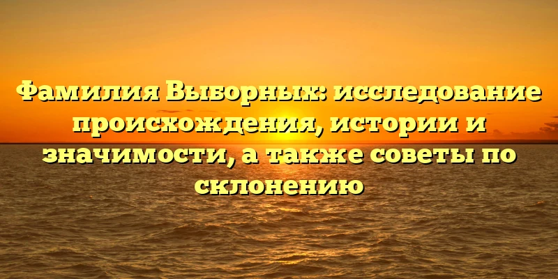 Фамилия Выборных: исследование происхождения, истории и значимости, а также советы по склонению Фамилия Выборных: исследование происхождения, истории и значимости, а также советы по склонению