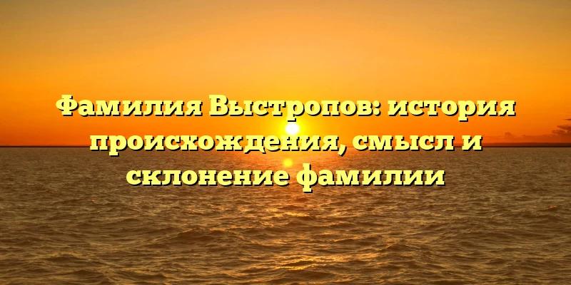 Фамилия Выстропов: история происхождения, смысл и склонение фамилии Фамилия Выстропов: история происхождения, смысл и склонение фамилии