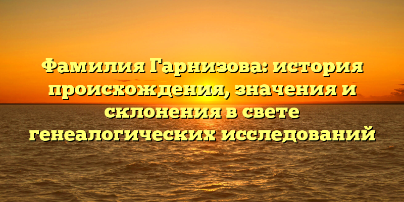 Фамилия Гарнизова: история происхождения, значения и склонения в свете генеалогических исследований