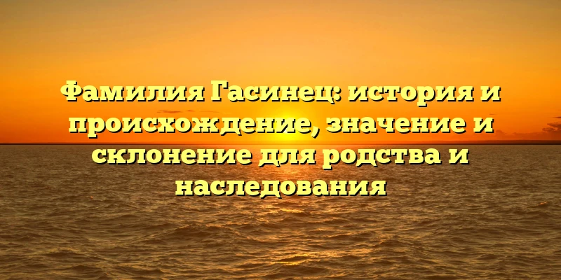 Фамилия Гасинец: история и происхождение, значение и склонение для родства и наследования Фамилия Гасинец: история и происхождение, значение и склонение для родства и наследования