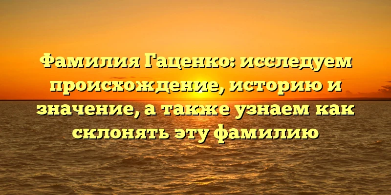 Фамилия Гаценко: исследуем происхождение, историю и значение, а также узнаем как склонять эту фамилию Фамилия Гаценко: исследуем происхождение, историю и значение, а также узнаем как склонять эту фамилию