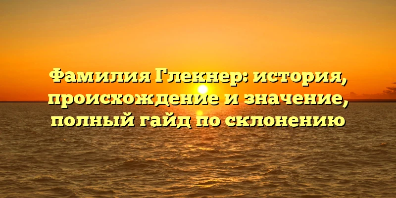 Фамилия Глекнер: история, происхождение и значение, полный гайд по склонению Фамилия Глекнер: история, происхождение и значение, полный гайд по склонению
