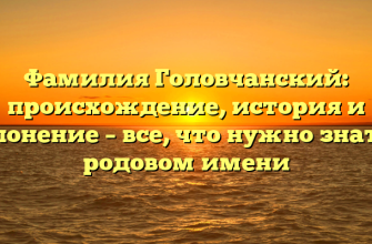 Фамилия Головчанский: происхождение, история и склонение – все, что нужно знать о родовом имени