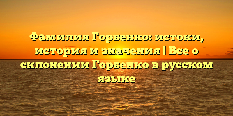 Фамилия Горбенко: истоки, история и значения | Все о склонении Горбенко в русском языке