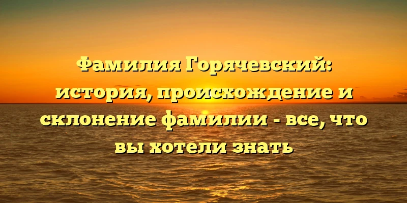 Фамилия Горячевский: история, происхождение и склонение фамилии - все, что вы хотели знать Фамилия Горячевский: история, происхождение и склонение фамилии - все, что вы хотели знать