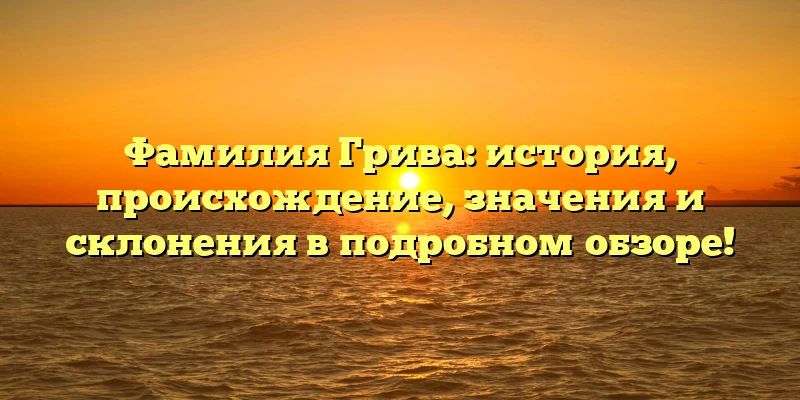 Фамилия Грива: история, происхождение, значения и склонения в подробном обзоре! Фамилия Грива: история, происхождение, значения и склонения в подробном обзоре!