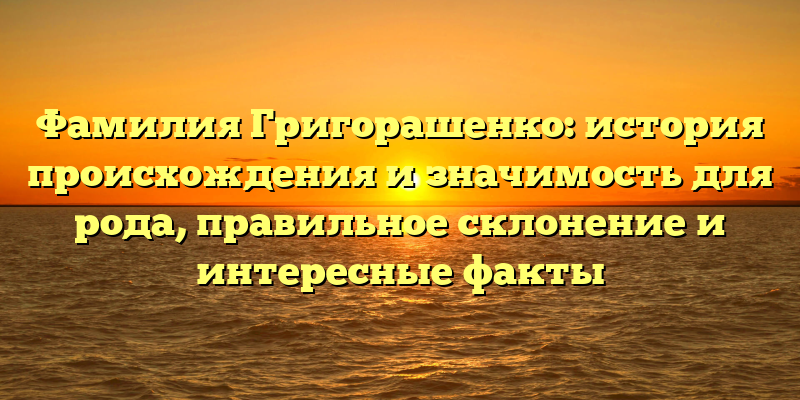 Фамилия Григорашенко: история происхождения и значимость для рода, правильное склонение и интересные факты